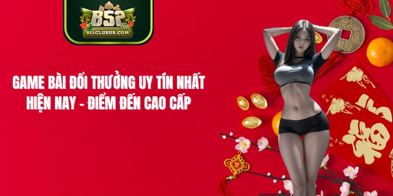 Game Bài Đổi Thưởng Uy Tín Nhất Hiện Nay​ - Điểm Đến Cao Cấp