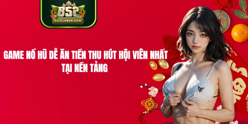 Game Nổ Hũ Dễ Ăn Tiền Thu Hút Hội Viên Nhất Tại Nền Tảng